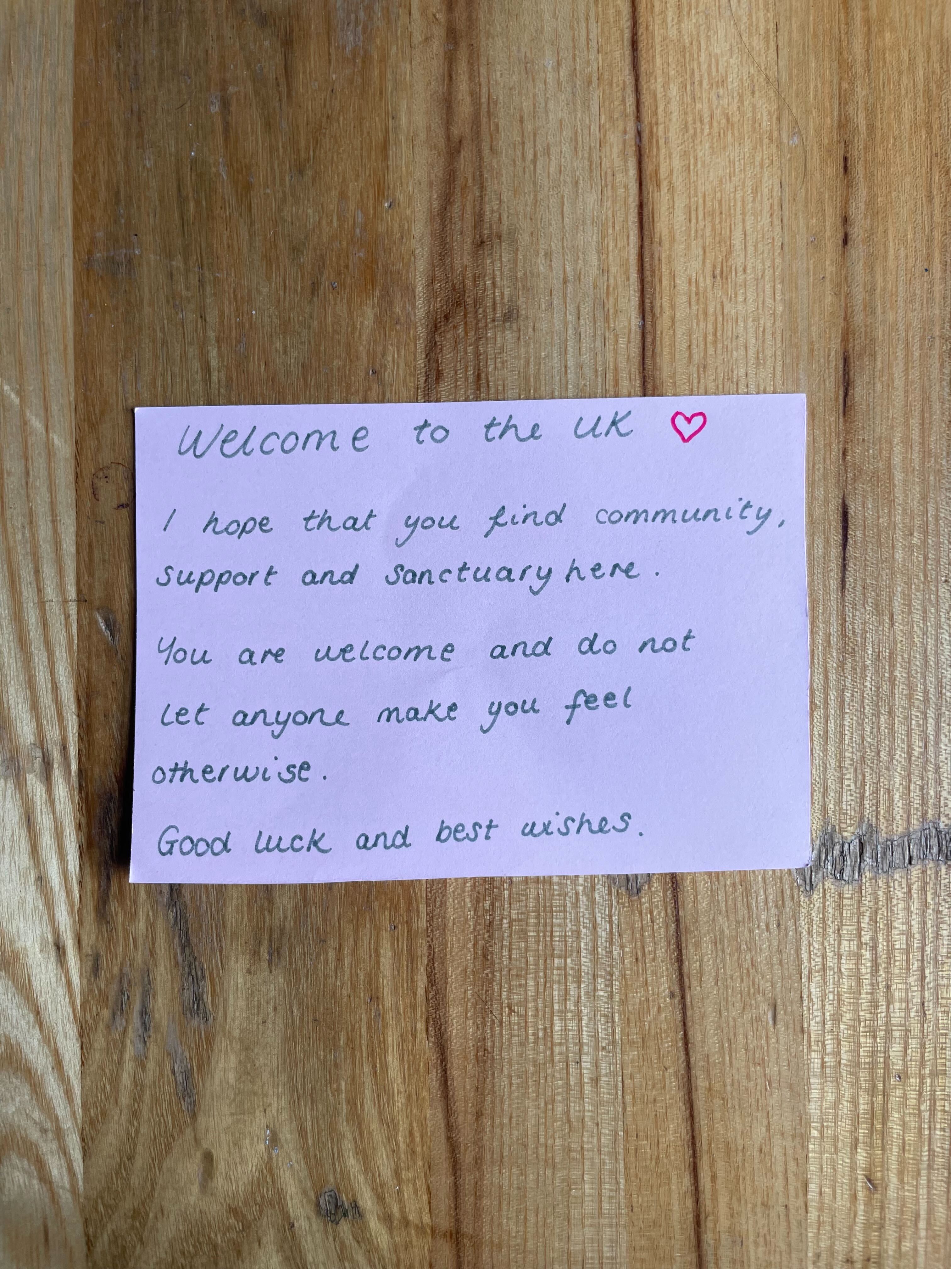 An individual message of welcome which says "Welcome to the UK. I hope that you find community, support and sanctuary here. You are welcome and do not let anyone make you feel otherwise. Good luck and best wishes."